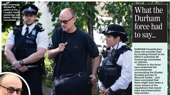  ??  ?? Mr Cummings flanked by police at his London home yesterday, and below, looking concerned
Pictures: AFP, PA