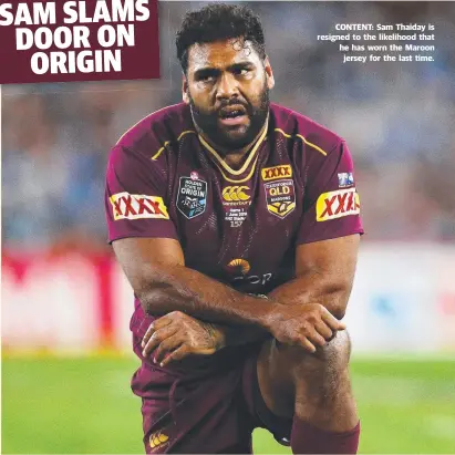  ??  ?? CONTENT: Sam Thaiday is resigned to the likelihood that he has worn the Maroon jersey for the last time.