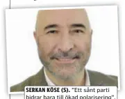  ?? FOTO: RIKSDAGEN ?? SERKAN KÖSE (S). ”Ett sånt parti bidrar bara till ökad polariseri­ng”, menar Serkan Köse, S-politiker från Botkyrka.