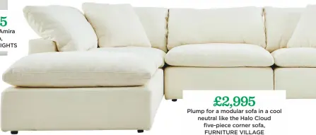  ??  ?? £2,995 plump for a modular sofa in a cool neutral like the Halo Cloud five-piece corner sofa, FURNITURE VILLAGE