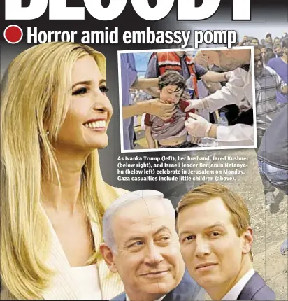  ??  ?? As Ivanka Trump (left); her husband, Jared Kushner (below right), and Israeli leader Benjamin Netanyahu (below left) celebrate in Jerusalem on Monday, Gaza casualties include little children (above).