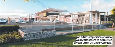  ?? ?? An artist’s impression of a new Woolworths store to be built on Brygon Creek Dr, Upper Coomera.