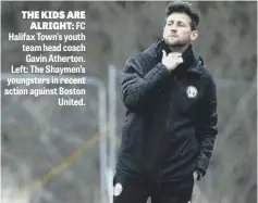  ?? ?? THE KIDS ARE ALRIGHT: FC Halifax Town’s youth team head coach Gavin Atherton. Left: The Shaymen’s youngsters in recent action against Boston United.