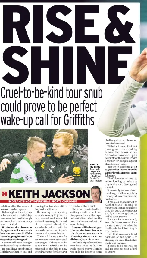  ??  ?? THAT’S MY BHOY Lennon is desperate for Griffiths to be firing for club’s vital season