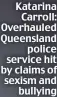  ?? ?? Katarina Carroll: Overhauled Queensland police service hit by claims of sexism and bullying