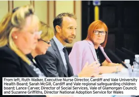  ??  ?? From left, Ruth Walker, Executive Nurse Director, Cardiff and Vale University Health Board; Sarah McGill, Cardiff and Vale regional safeguardi­ng children board; Lance Carver, Director of Social Services, Vale of Glamorgan Council; and Suzanne Griffiths, Director National Adoption Service for Wales