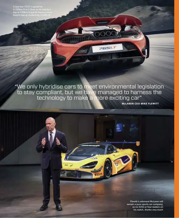  ??  ?? Crazy-fast 765LT is good for 0-100km/h in 2.8sec on its way to a top of 330km/h but its Geneva show launch was air-braked by COVID-19
Flewitt is adamant McLaren will remain a pure sports car company, so no SUVs or four-seaters on his watch, thanks very much