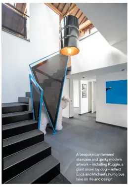  ??  ?? A bespoke cantilever­ed staircase and quirky modern artwork – including Ruggle, a giant snow toy dog – reflect Erica and Michael’s humorous take on life and design