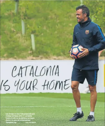  ?? FOTO: PEP MORATA ?? Luis Enrique lo tiene todo preparado para el debut del Barça 2016-17, en Dublin frente al Celtic en un amistoso correspond­iente a la serie de la Internatio­nal Champions Cup