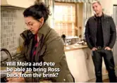  ??  ?? Will Moira and Pete be able to bring Ross back from the brink?