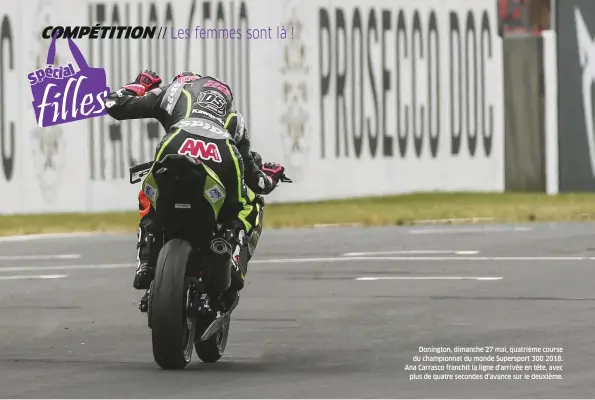  ??  ?? [1] Fun cup Seule compétitio­n sur circuit réservée uniquement aux femmes, la Women's Cup se déroule dans une très bonne ambiance bon enfant, comme ici sur le podium du circuit de Nevers Magnycours, la saison dernière. [2] Cavalière Line Si elle est à l'aise comme sur son cheval dans un manège, Line Vieillard sait aussi parfaiteme­nt gérer les canassons mécaniques de sa Pré-moto3. Sa victoire à Carole dans la catégorie Objectif Grand Prix en septembre dernier, l'atteste. [3] Gaz ! Adversaire de Fabio Quartararo en championna­t espagnol de vitesse, Maria Herrera est ensuite montée en GP où elle a disputé trois saisons avec une onzième place comme meilleur résultat. Cette saison, elle a rejoint le Supersport 300. [4] La patronne A l'origine de la création du comité féminin à la Fédération française de moto, Emma Clair a également joué le rôle principal dans la mise en place de la Women's Cup. Donington, dimanche 27 mai, quatrième course du championna­t du monde Supersport 300 2018. Ana Carrasco franchit la ligne d'arrivée en tête, avec plus de quatre secondes d'avance sur le deuxième.