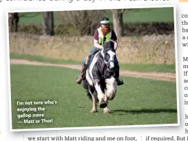  ??  ?? I’m not sure who’s enjoying the gallop more — Matt or Thor!