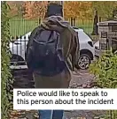  ?? ?? Police would like to speak to this person about the incident