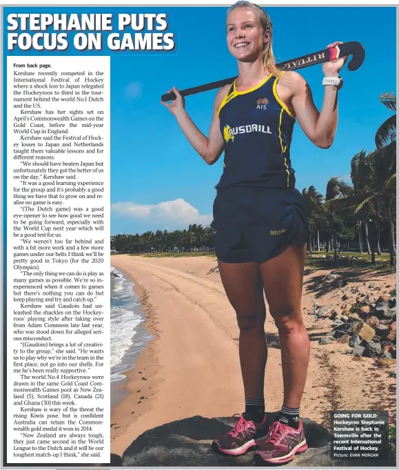  ?? From back page. Picture: EVAN MORGAN ?? GOING FOR GOLD: Hockeyroo Stephanie Kershaw is back in Townsville after the recent Internatio­nal Festival of Hockey.