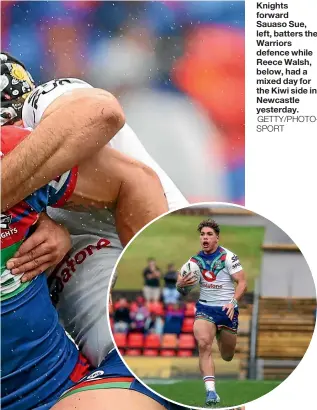  ?? GETTY/PHOTOSPORT ?? Knights forward Sauaso Sue, left, batters the Warriors defence while Reece Walsh, below, had a mixed day for the Kiwi side in Newcastle yesterday.