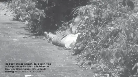  ?? IRIS MARIANI B. ALGABRE ?? The body of Mae Albasin, 33, is seen lying on the pavement inside a subdivisio­n in Barangay Linao, Talisay City yesterday morning.