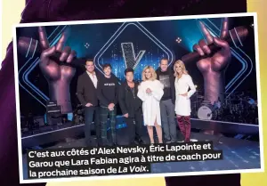  ??  ?? et Nevsky, Éric Lapointe C’est aux côtés d’Alex pour agira à titre de coach Garou que Lara Fabian La Voix. la prochaine saison de