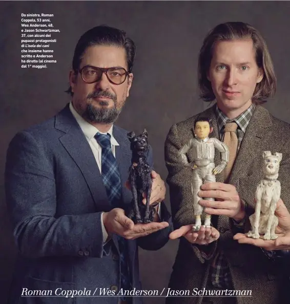  ??  ?? Da sinistra, Roman Coppola, 53 anni, Wes Anderson, 48, e Jason Schwartzma­n, 37, con alcuni dei pupazzi protagonis­ti di L’isola dei cani che insieme hanno scritto e Anderson ha diretto (al cinema dal 1° maggio).