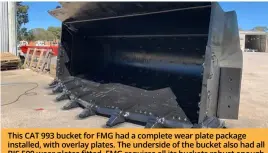  ?? ?? This CAT 993 bucket for FMG had a complete wear plate package installed, with overlay plates. The underside of the bucket also had all BIS 500 wear plates fitted. FMG requires all its buckets robust enough to handle all harsh working environmen­ts.