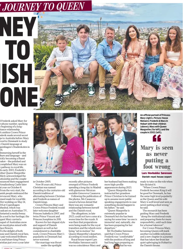  ?? ?? An official portrait of Princess Mary (right), Picture: Hasse Nielsen); Frederik & Mary in Hobart with their children (above); Mary with Queen Margrethe (far left); and the couple in 2002 (left).