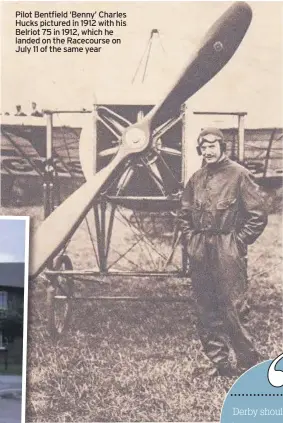  ??  ?? Pilot Bentfield ‘Benny’ Charles Hucks pictured in 1912 with his Belriot 75 in 1912, which he landed on the Racecourse on July 11 of the same year