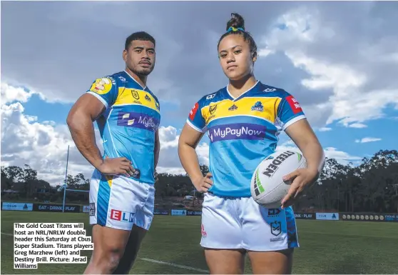  ?? ?? The Gold Coast Titans will host an NRL/NRLW double header this Saturday at Cbus Super Stadium. Titans players Greg Marzhew (left) and Destiny Brill. Picture: Jerad Williams