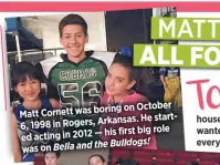  ??  ?? on October Matt Cornett was boring
Arkansas. He start6, 1998 in Rogers,
his first big role ed acting in 2012 —
Bulldogs! was on Bella and the