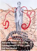  ??  ?? Annalee Davis - As If The Entangleme­nt Of Our Lives Did Not Matter