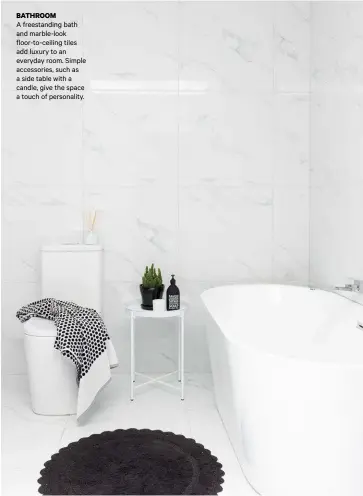  ??  ?? BATHROOM
A freestandi­ng bath and marble-look floor-to-ceiling tiles add luxury to an everyday room. Simple accessorie­s, such as a side table with a candle, give the space a touch of personalit­y.