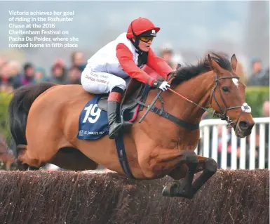  ??  ?? victoria achieves her goal of riding in the Foxhunter chase at the 2016 cheltenham Festival on Pacha Du Polder, where she romped home in fifth place