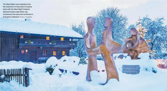  ?? Photos / Supplied ?? The Silent Night carol originates from the small town of Oberndorf in Austria; below left, the Silent Night Chapel in Obendorf; below right, Mohr was christened in the same font as Mozart in St Rupert’s Cathedral.