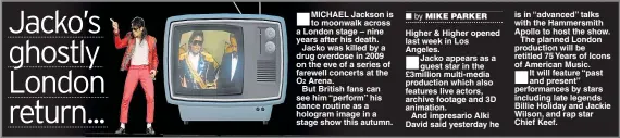  ??  ?? Higher & Higher opened last week in Los Angeles.
Jacko appears as a guest star in the £3million multi-media production which also features live actors, archive footage and 3D animation.
And impresario Alki David said yesterday he is in “advanced”...