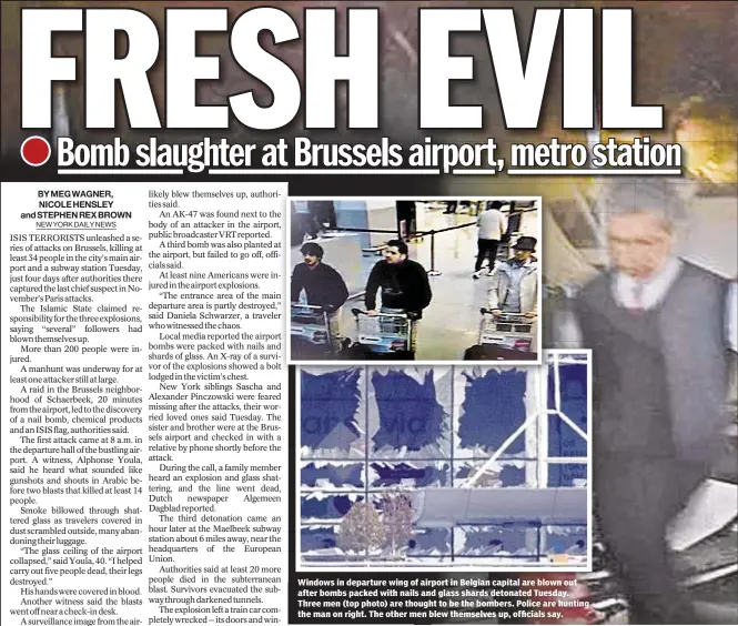  ??  ?? Windows in departure wing of airport in Belgian capital are blown out after bombs packed with nails and glass shards detonated Tuesday. Three men (top photo) are thought to be the bombers. Police are hunting the man on right. The other men blew themselves up, officials say.