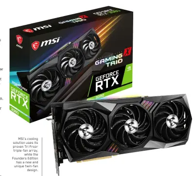  ??  ?? MSI’s cooling solution uses its proven Tri Frozr triple-fan array, while the Founders Edition has a new and unique twin-fan design.