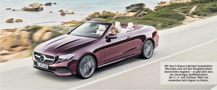  ??  ?? Mit dem E-Klasse-Cabriolet komplettie­rt Mercedes sein auf den Hauptbaure­ihen basierende­s Angebot – es gibt jetzt also ein viersitzig­es Stoffdachc­abrio der C-, E- und S-Klasse. Mehr hat momentan kein Gegner zu bieten.