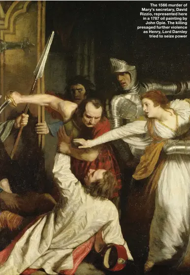  ??  ?? The 1566 murder of Mary’s secretary, David Rizzio, represente­d here in a 1787 oil painting by John Opie. The killing presaged further violence as Henry, Lord Darnley tried to seize power