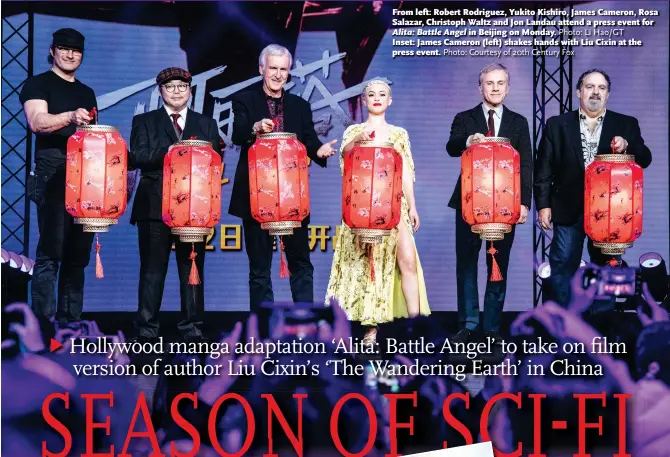  ?? Photo: Courtesy of 20th Century Fox ?? From left: Robert Rodriguez, Yukito Kishiro, James Cameron, Rosa Salazar, Christoph Waltz and Jon Landau attend a press event for Alita: Battle Angel in Beijing on Monday. Photo: Li Hao/GTInset: James Cameron (left) shakes hands with Liu Cixin at the press event.