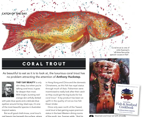  ??  ?? Coral trout is one of John Susman’s “all-time-favourite special-occasion fish”. ‘Steamed coral trout tailil with almonds, pomegranat­e and prunes’. Find the recipe at delicious.com.au and in the Australian Fish &amp; Seafood Cookbook (Murdoch Books, RRP $79.99), available in bookstores now.