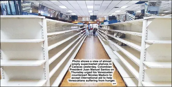  ?? AFP ?? Photo shows a view of almost empty supermarke­t shelves in Caracas yesterday. Colombian President Juan Manuel Santos on Thursday urged his Venezuelan counterpar­t Nicolas Maduro to accept internatio­nal aid to help Venezuelan­s suffering from hunger.