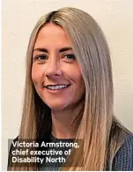  ?? ?? Victoria Armstrong, chief executive of Disability North