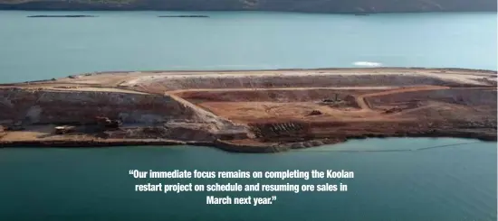  ??  ?? “Our immediate focus remains on completing the Koolan restart project on schedule and resuming ore sales in March next year.”