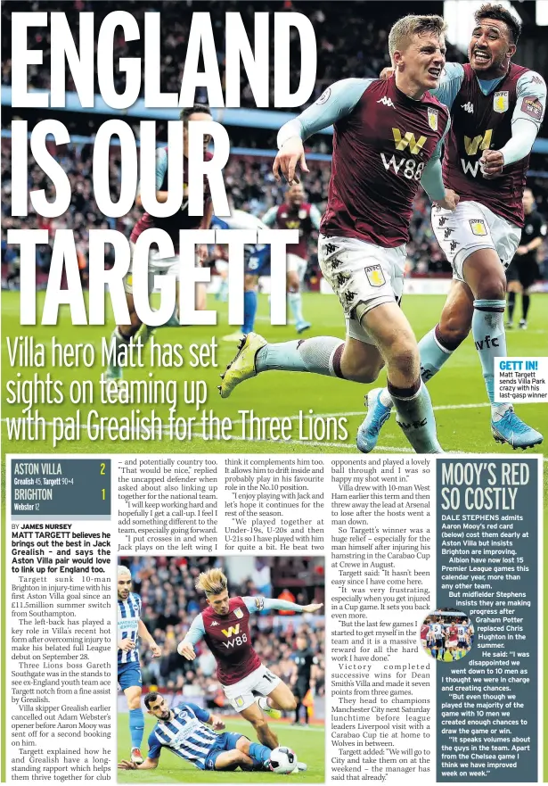  ??  ?? GETT IN! Matt Targett sends Villa Park crazy with his last-gasp winner DALE STEPHENS admits Aaron Mooy’s red card (below) cost them dearly at Aston Villa but insists Brighton are improving.
Albion have now lost 15 Premier League games this calendar year, more than any other team.
But midfielder Stephens insists they are making progress after Graham Potter replaced Chris Hughton in the summer.
He said: “I was disappoint­ed we went down to 10 men as I thought we were in charge and creating chances.
“But even though we played the majority of the game with 10 men we created enough chances to draw the game or win.
“It speaks volumes about the guys in the team. Apart from the Chelsea game I think we have improved week on week.”