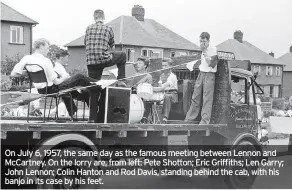  ?? ?? On July 6, 1957, the same day as the famous meeting between Lennon and Mccartney. On the lorry are, from left: Pete Shotton; Eric Griffiths; Len Garry; John Lennon; Colin Hanton and Rod Davis, standing behind the cab, with his banjo in its case by his feet.