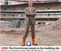  ?? GETTY IMAGES ?? 2005: The Frenchman stands in the building site that would become the Emirates