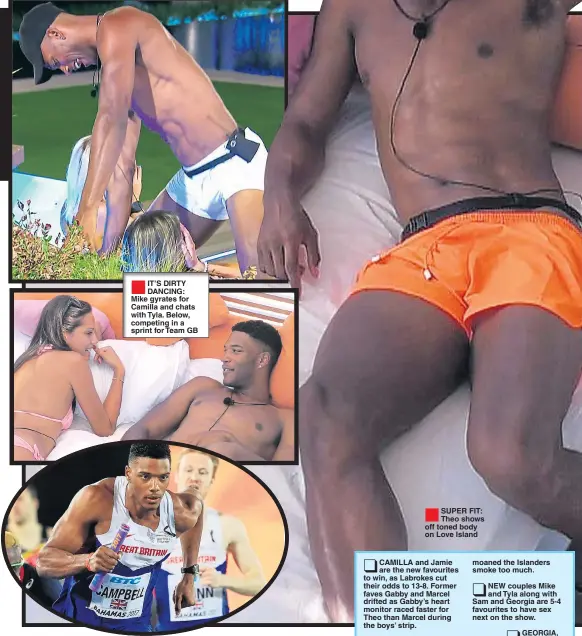  ??  ?? ®Ê IT’S DIRTY DANCING: Mike gyrates for Camilla and chats with Tyla. Below, competing in a sprint for Team GB SUPER FIT: Theo shows off toned body on Love Island moaned the Islanders smoke too much. NEW couples Mike and Tyla along with Sam and Georgia...