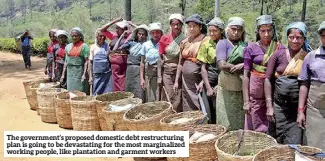  ?? ?? The government’s proposed domestic debt restructur­ing plan is going to be devastatin­g for the most marginaliz­ed working people, like plantation and garment workers