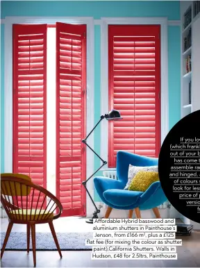 ??  ?? affordable Hybrid basswood and aluminium shutters in Painthouse’s Jenson, from £166 m2, plus a £125 flat fee (for mixing the colour as shutter paint),california Shutters. Walls in Hudson, £48 for 2.5ltrs, Painthouse