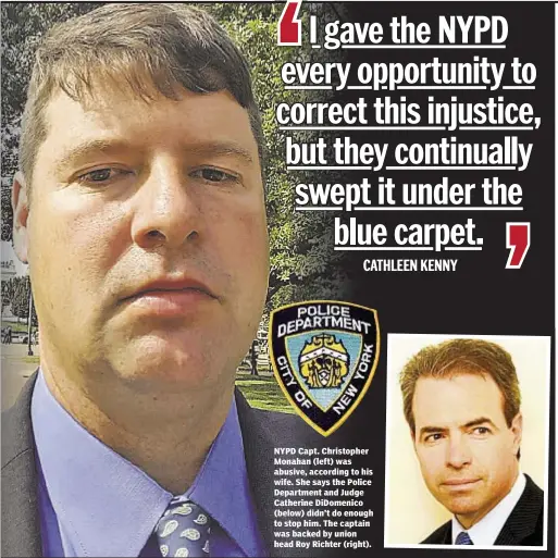  ??  ?? NYPD Capt. Christophe­r Monahan (left) was abusive, according to his wife. She says the Police Department and Judge Catherine DiDomenico (below) didn’t do enough to stop him. The captain was backed by union head Roy Richter (right).