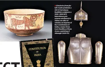  ??  ?? ( Clockwise from far left) A jade pendant; a 150 CE Satvahana Buddhist sculpture; a 3500–2800 BCE Balochista­n pot; armour attributed to Akbar; an edict of Ashoka; an imprint of the Constituti­on of India; a statue from Goa’s Basillica of Bom Jesus; a...