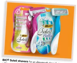  ??  ?? BIC ® Soleil shavers For an ultra-smooth will leave you feeling shave that your best and most confident self.